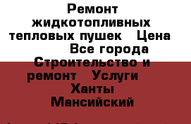 Ремонт жидкотопливных тепловых пушек › Цена ­ 500 - Все города Строительство и ремонт » Услуги   . Ханты-Мансийский